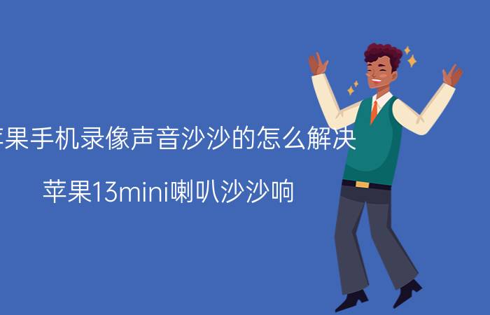 苹果手机录像声音沙沙的怎么解决 苹果13mini喇叭沙沙响？